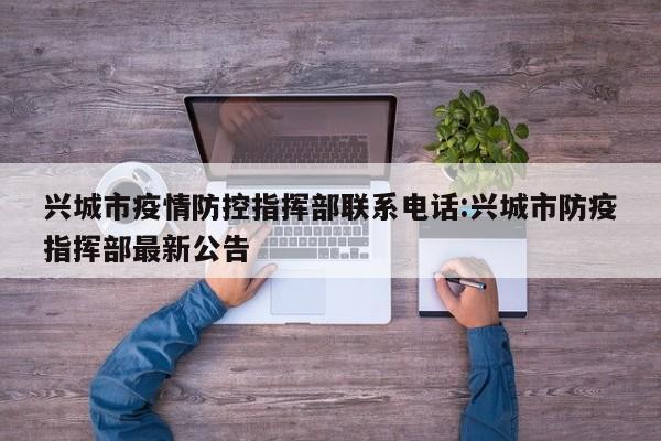兴城市疫情防控指挥部联系电话:兴城市防疫指挥部最新公告