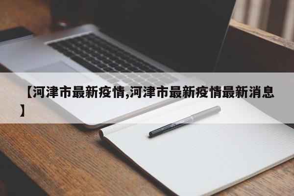 【河津市最新疫情,河津市最新疫情最新消息】