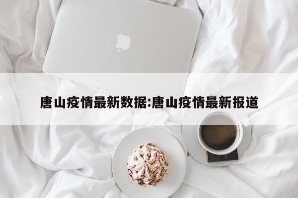 唐山疫情最新数据:唐山疫情最新报道
