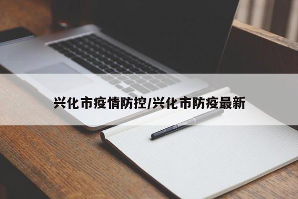 兴化市疫情防控/兴化市防疫最新