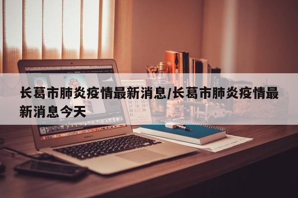 长葛市肺炎疫情最新消息/长葛市肺炎疫情最新消息今天