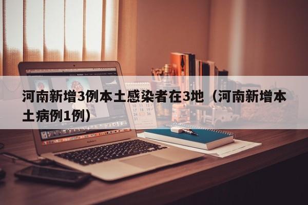 河南新增3例本土感染者在3地（河南新增本土病例1例）