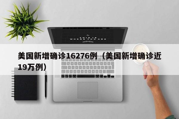 美国新增确诊16276例（美国新增确诊近19万例）