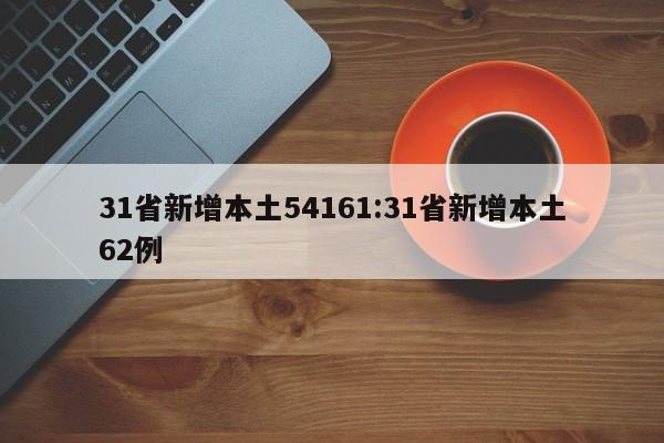 31省新增本土54161:31省新增本土62例