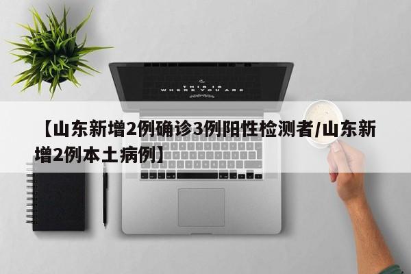 【山东新增2例确诊3例阳性检测者/山东新增2例本土病例】