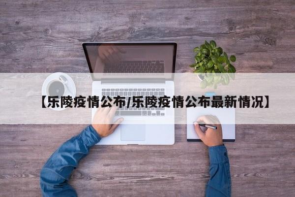 【乐陵疫情公布/乐陵疫情公布最新情况】