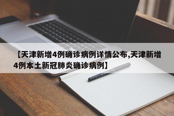 【天津新增4例确诊病例详情公布,天津新增4例本土新冠肺炎确诊病例】