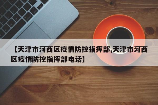 【天津市河西区疫情防控指挥部,天津市河西区疫情防控指挥部电话】