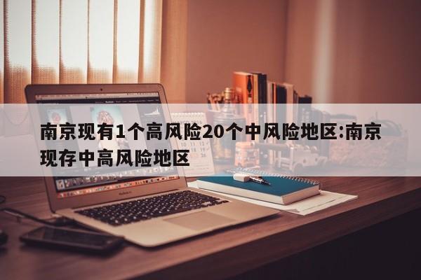 南京现有1个高风险20个中风险地区:南京现存中高风险地区
