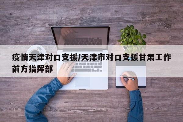 疫情天津对口支援/天津市对口支援甘肃工作前方指挥部